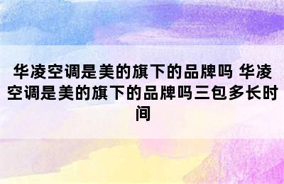 华凌空调是美的旗下的品牌吗 华凌空调是美的旗下的品牌吗三包多长时间